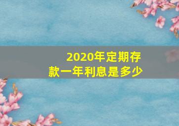 2020年定期存款一年利息是多少