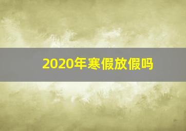 2020年寒假放假吗