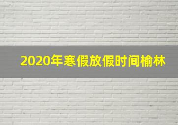 2020年寒假放假时间榆林