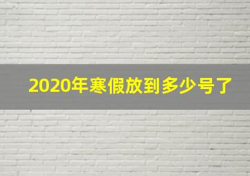 2020年寒假放到多少号了