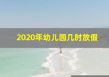 2020年幼儿园几时放假