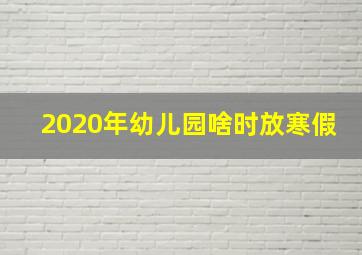 2020年幼儿园啥时放寒假