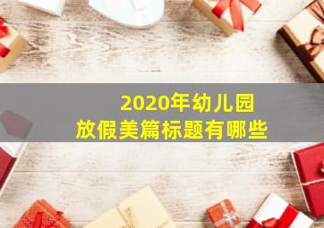 2020年幼儿园放假美篇标题有哪些