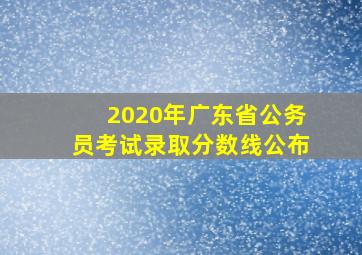 2020年广东省公务员考试录取分数线公布