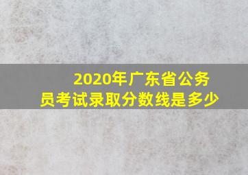 2020年广东省公务员考试录取分数线是多少