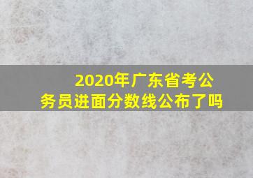 2020年广东省考公务员进面分数线公布了吗