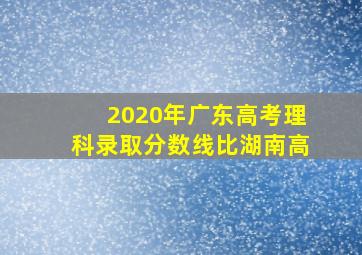 2020年广东高考理科录取分数线比湖南高