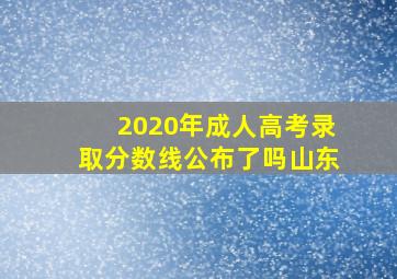 2020年成人高考录取分数线公布了吗山东