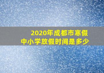 2020年成都市寒假中小学放假时间是多少