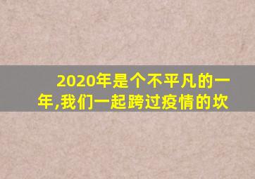 2020年是个不平凡的一年,我们一起跨过疫情的坎