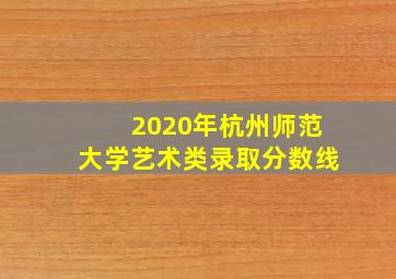 2020年杭州师范大学艺术类录取分数线