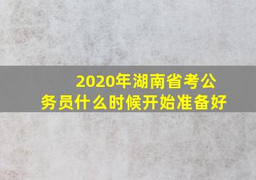 2020年湖南省考公务员什么时候开始准备好