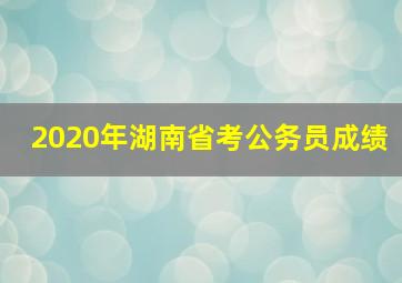 2020年湖南省考公务员成绩