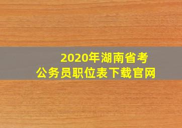 2020年湖南省考公务员职位表下载官网