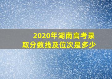 2020年湖南高考录取分数线及位次是多少