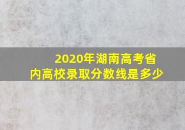 2020年湖南高考省内高校录取分数线是多少