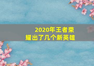 2020年王者荣耀出了几个新英雄