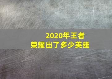 2020年王者荣耀出了多少英雄