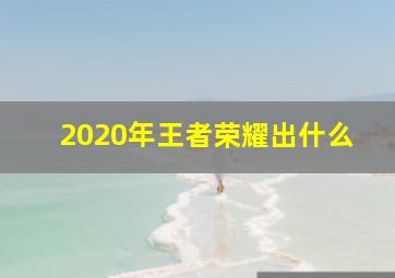 2020年王者荣耀出什么