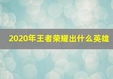 2020年王者荣耀出什么英雄