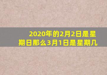 2020年的2月2日是星期日那么3月1日是星期几