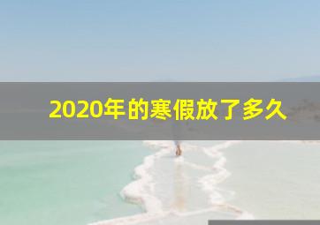 2020年的寒假放了多久