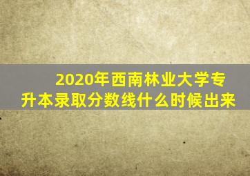 2020年西南林业大学专升本录取分数线什么时候出来