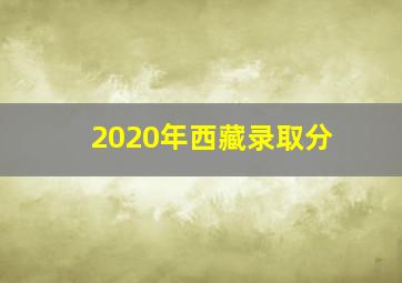 2020年西藏录取分