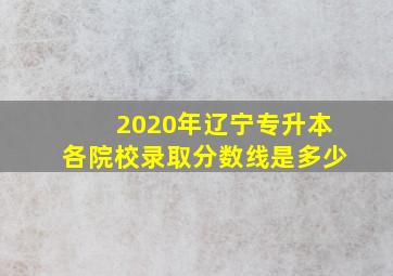 2020年辽宁专升本各院校录取分数线是多少