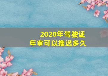 2020年驾驶证年审可以推迟多久