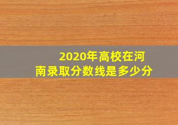 2020年高校在河南录取分数线是多少分