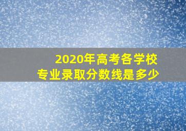 2020年高考各学校专业录取分数线是多少