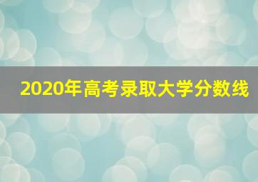 2020年高考录取大学分数线