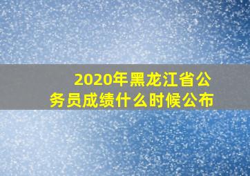 2020年黑龙江省公务员成绩什么时候公布