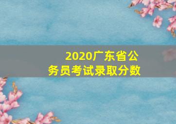 2020广东省公务员考试录取分数