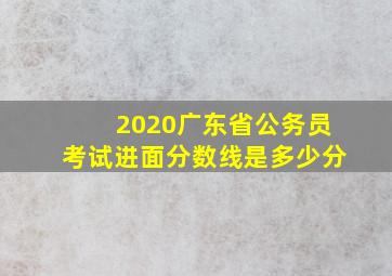 2020广东省公务员考试进面分数线是多少分