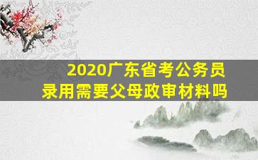 2020广东省考公务员录用需要父母政审材料吗