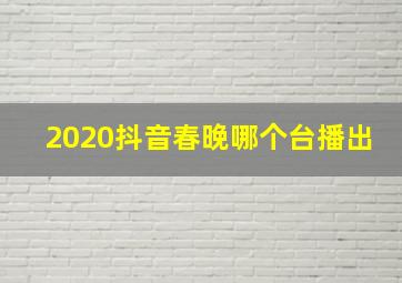 2020抖音春晚哪个台播出