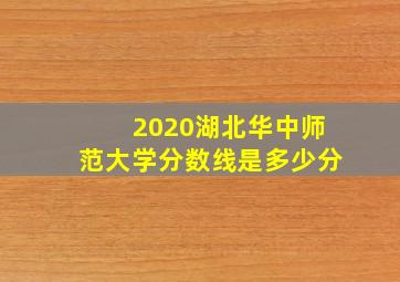 2020湖北华中师范大学分数线是多少分