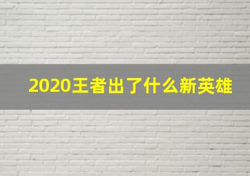 2020王者出了什么新英雄