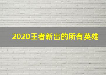 2020王者新出的所有英雄