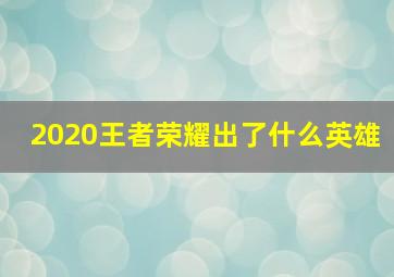 2020王者荣耀出了什么英雄