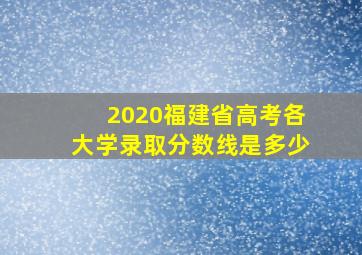 2020福建省高考各大学录取分数线是多少