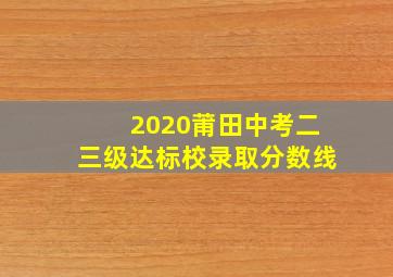 2020莆田中考二三级达标校录取分数线