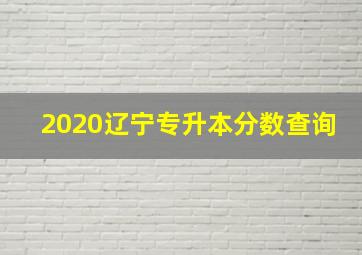 2020辽宁专升本分数查询