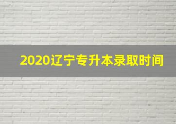 2020辽宁专升本录取时间