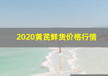 2020黄芪鲜货价格行情