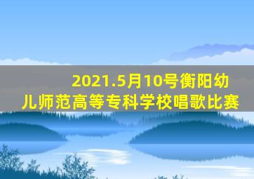 2021.5月10号衡阳幼儿师范高等专科学校唱歌比赛