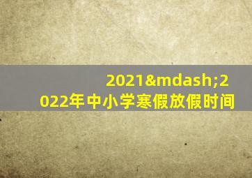 2021—2022年中小学寒假放假时间