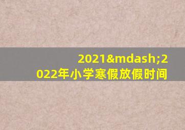 2021—2022年小学寒假放假时间